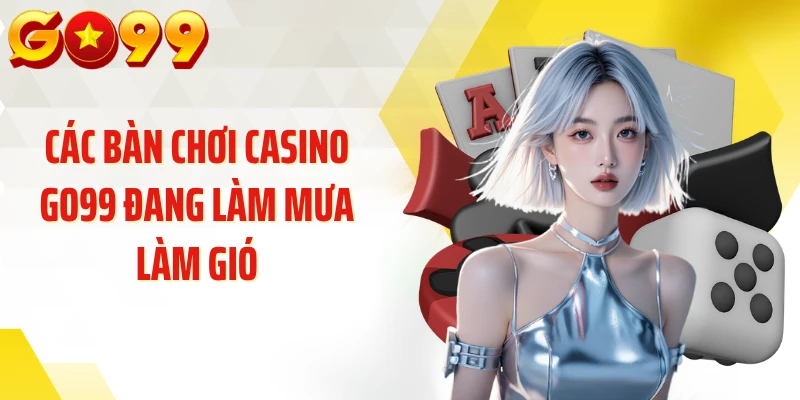Các bàn chơi Casino GO99 đang làm mưa làm gió