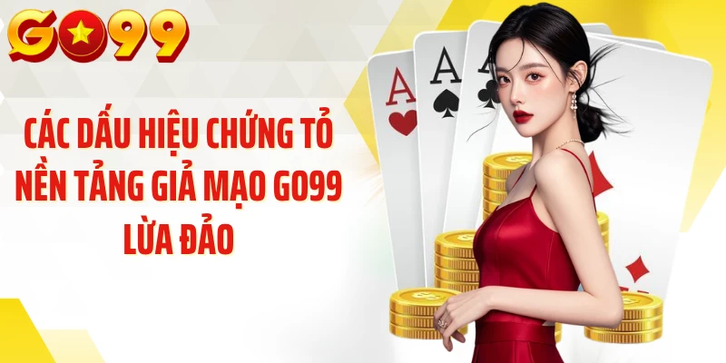 Các dấu hiệu chứng tỏ nền tảng giả mạo GO99 lừa đảo
