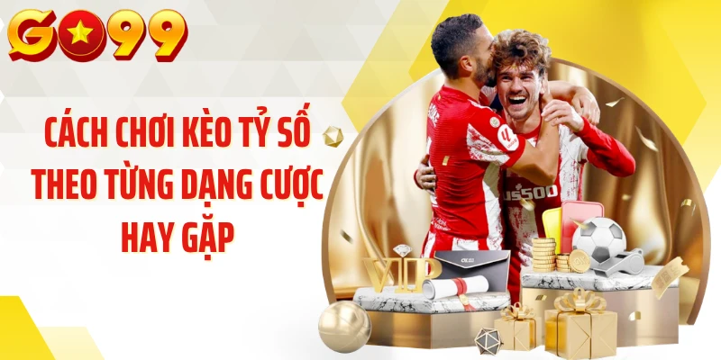 Cách chơi kèo tỷ số theo từng dạng cược hay gặp
