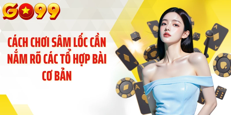Cách chơi sâm lốc cần nắm rõ các tổ hợp bài cơ bản