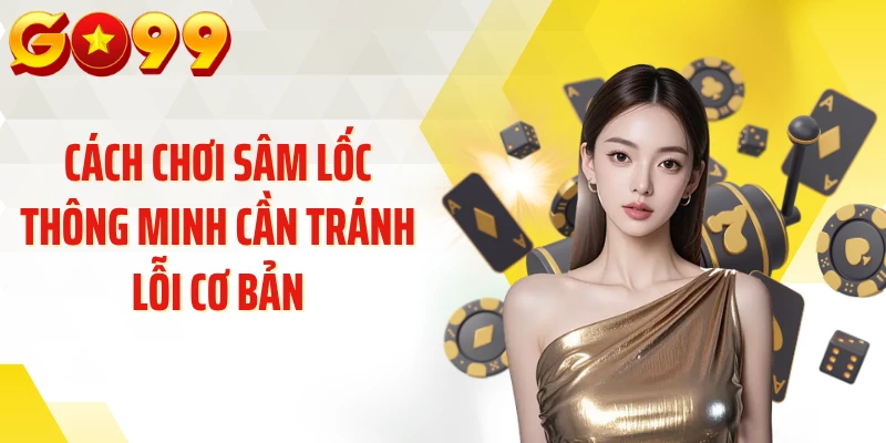 Cách chơi sâm lốc thông minh cần tránh lỗi cơ bản