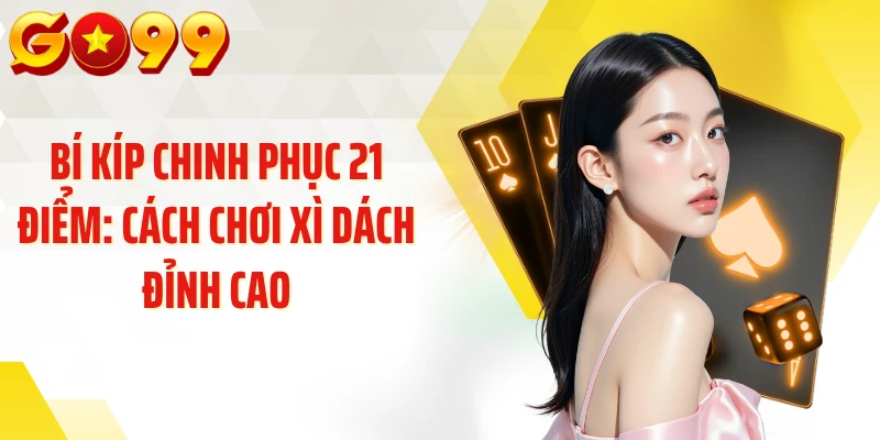 Bí Kíp Chinh phục 21 Điểm: Cách Chơi Xì Dách Đỉnh Cao