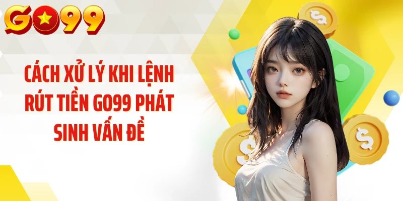 Cách xử lý khi lệnh rút tiền GO99 phát sinh vấn đề