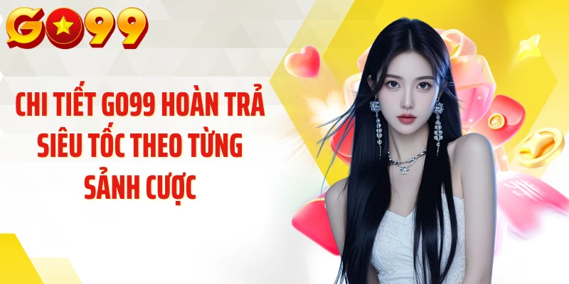 Chi tiết GO99 hoàn trả siêu tốc theo từng sảnh cược