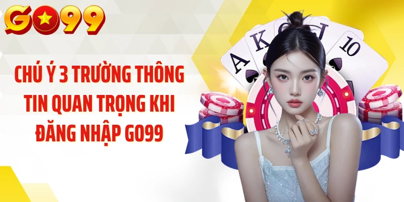 Chú ý 3 trường thông tin quan trọng khi đăng nhập GO99