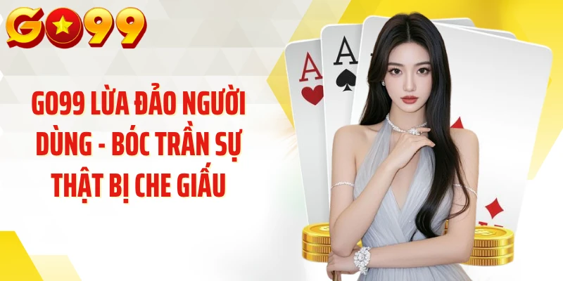 GO99 Lừa Đảo Người Dùng - Bóc Trần Sự Thật Bị Che Giấu
