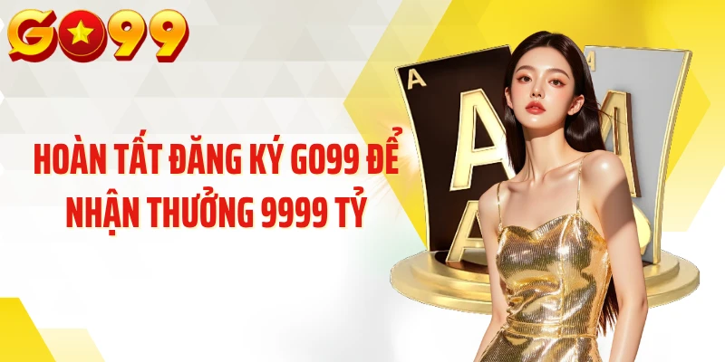 Hoàn tất đăng ký GO99 để nhận thưởng 9999 tỷ