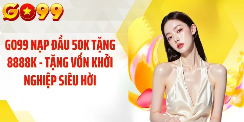 GO99 Nạp Đầu 50K Tặng 8888K - Tặng Vốn Khởi Nghiệp Siêu Hời