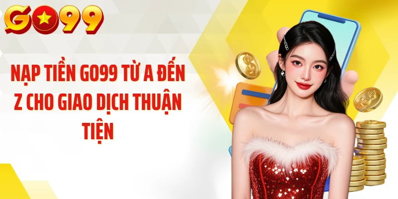 Nạp tiền Go99 từ A đến Z cho giao dịch thuận tiện