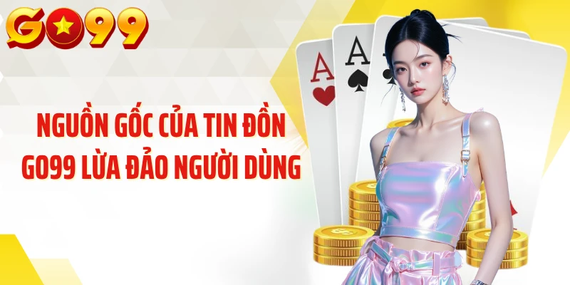 Nguồn gốc của tin đồn GO99 lừa đảo người dùng