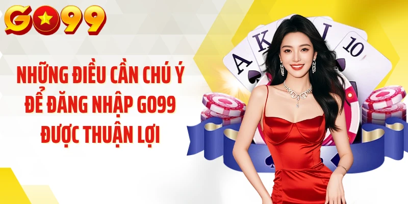Những điều cần chú ý để đăng nhập GO99 được thuận lợi