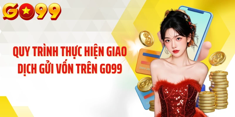 Quy trình thực hiện giao dịch gửi vốn trên Go99