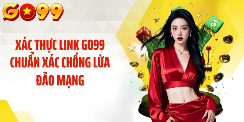 Xác Thực Link GO99 Chuẩn Xác Chống Lừa Đảo Mạng